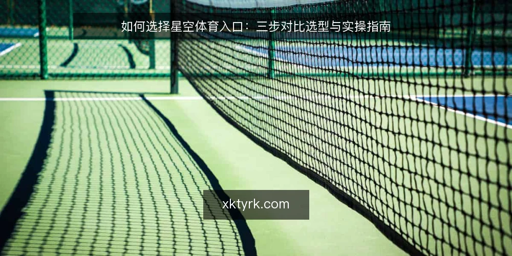 如何选择星空体育入口：三步对比选型与实操指南 — 明确决策标准：先界定你的核心需求 配图