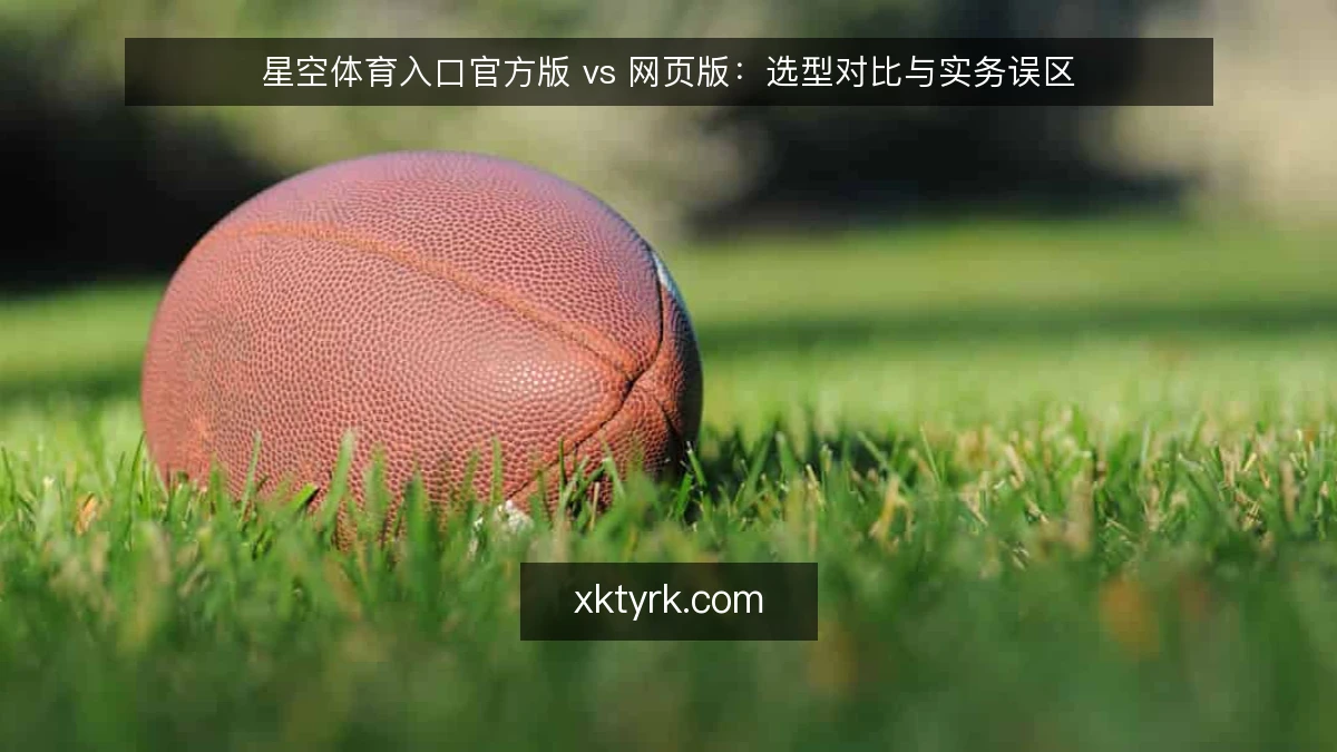 星空体育入口官方版 vs 网页版:选型对比与实务误区