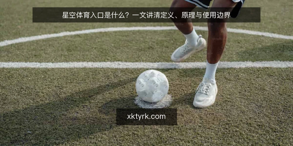 星空体育入口是什么？一文讲清定义、原理与使用边界 — 星空体育入口的定义与核心作用 配图