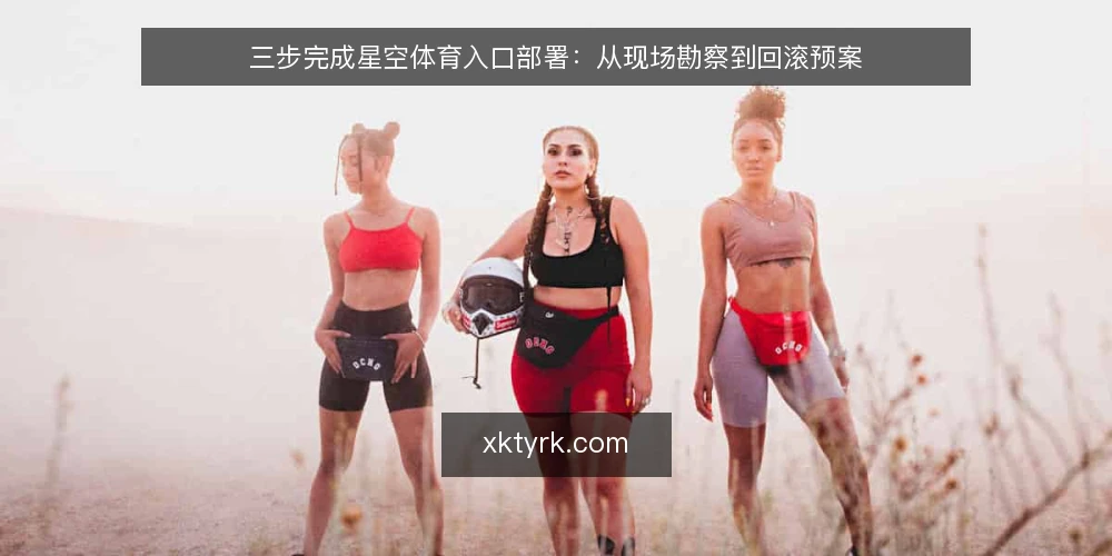 三步完成星空体育入口部署:从现场勘察到回滚预案 — 部署前:现场勘察与前置条件核对 配图