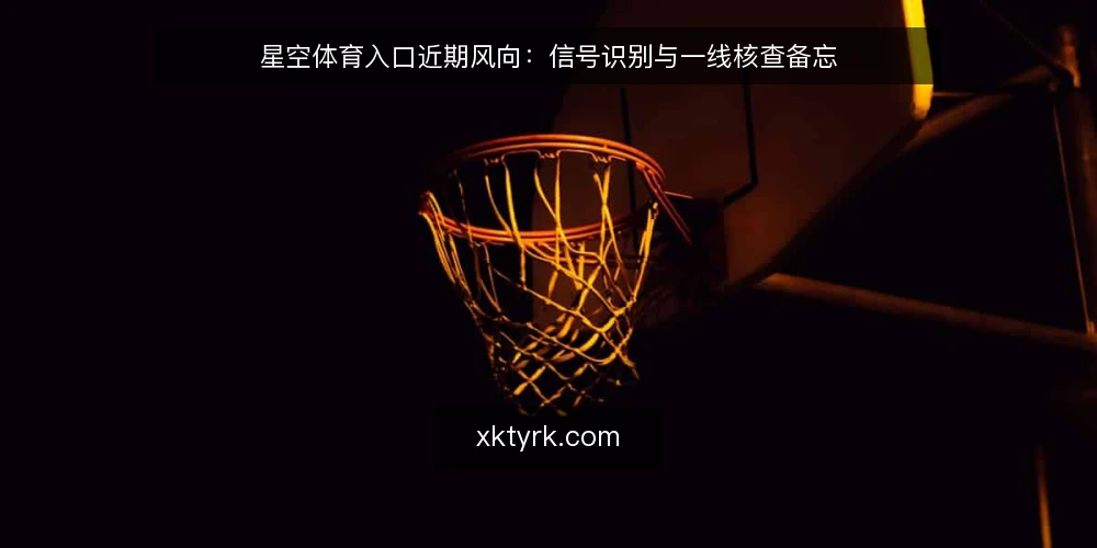 星空体育入口近期风向:信号识别与一线核查备忘 — 近期值得关注的信号 配图
