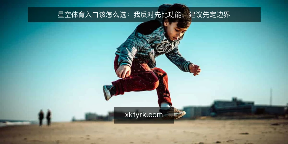 星空体育入口该怎么选:我反对先比功能,建议先定边界 — 先定义需要什么:把入口需求写成一句话 配图
