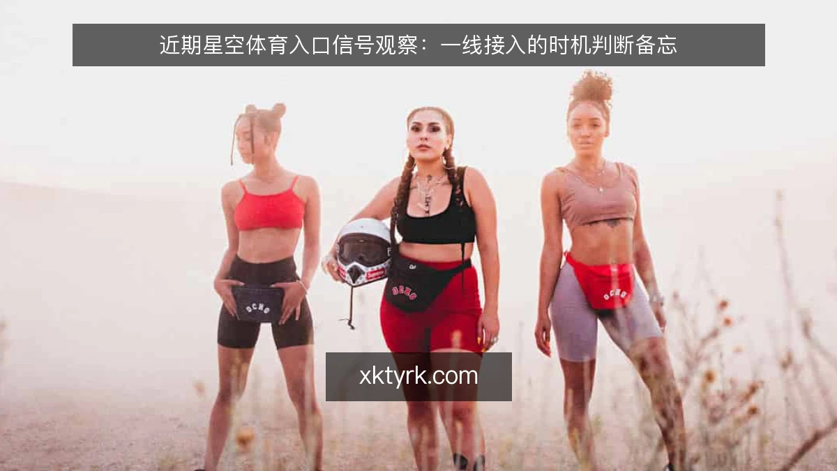 近期星空体育入口信号观察:一线接入的时机判断备忘