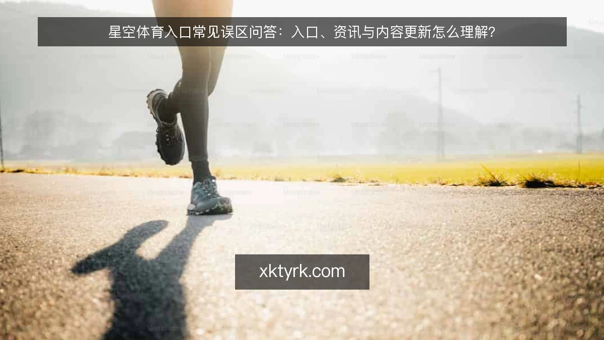 星空体育入口常见误区问答:入口、资讯与内容更新怎么理解?